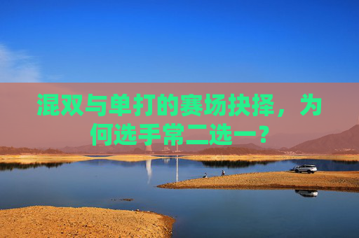 混双与单打的赛场抉择,为何选手常二选一?