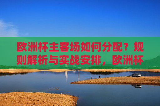 欧洲杯主客场如何分配?规则解析与实战安排,欧洲杯主客场分配规则与实战安排