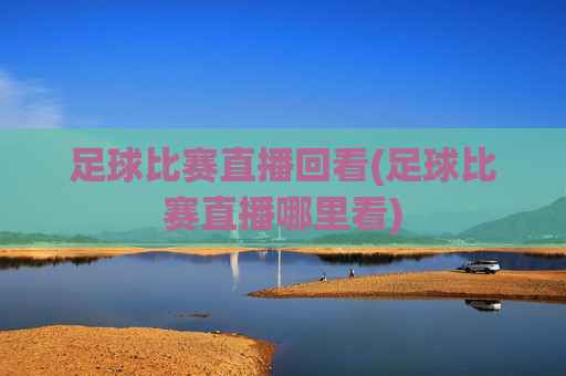 足球比赛直播回看(足球比赛直播哪里看)