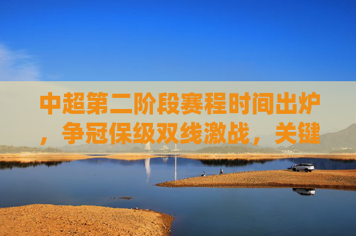 中超第二阶段赛程时间出炉，争冠保级双线激战，关键战役定乾坤，中超第二阶段赛程出炉，争冠保级双线激战，关键战役定乾坤