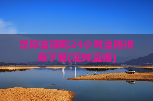足球直播吧24小时直播视频下载(足球直播)