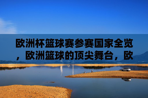 欧洲杯篮球赛参赛国家全览，欧洲篮球的顶尖舞台，欧洲杯篮球赛参赛国家全览，欧洲篮球顶尖舞台