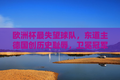 欧洲杯最失望球队，东道主德国创历史耻辱，卫冕冠军速朽成谜，欧洲杯最失望，东道主德国创历史耻辱，卫冕冠军速朽成谜