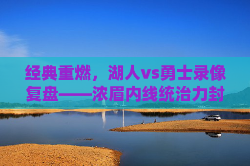 经典重燃,湖人vs勇士录像复盘——浓眉内线统治力封神,库里三分雨难挽狂澜,经典重燃,浓眉内线统治力封神,库里三分雨难挽湖人勇士狂澜