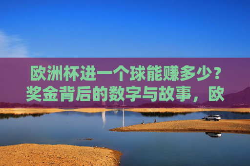 欧洲杯进一个球能赚多少?奖金背后的数字与故事,欧洲杯进球奖金,数字背后的故事