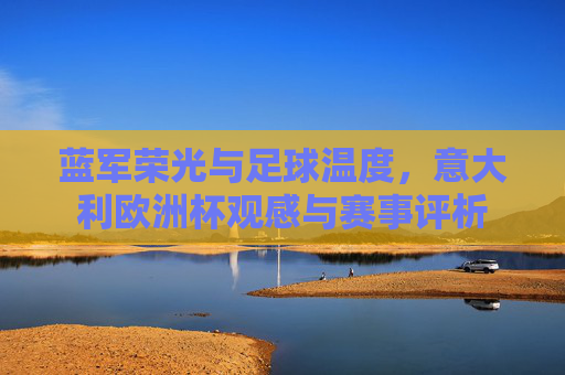 蓝军荣光与足球温度,意大利欧洲杯观感与赛事评析