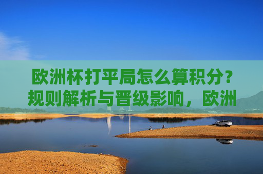 欧洲杯打平局怎么算积分?规则解析与晋级影响,欧洲杯平局积分规则及晋级影响解析