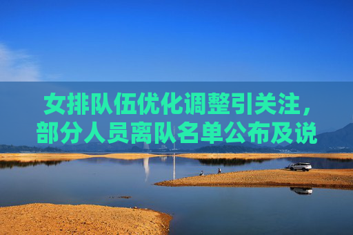 女排队伍优化调整引关注,部分人员离队名单公布及说明,女排队伍优化调整,部分人员离队名单公布及说明