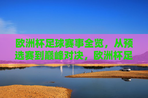 欧洲杯足球赛事全览,从预选赛到巅峰对决,欧洲杯足球赛事全览,从预选赛到巅峰对决