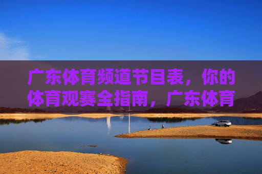 广东体育频道节目表,你的体育观赛全指南,广东体育频道节目表,你的体育观赛全指南