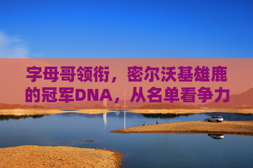字母哥领衔，密尔沃基雄鹿的冠军DNA，从名单看争力内核，字母哥领衔，雄鹿冠军DNA铸就争力内核