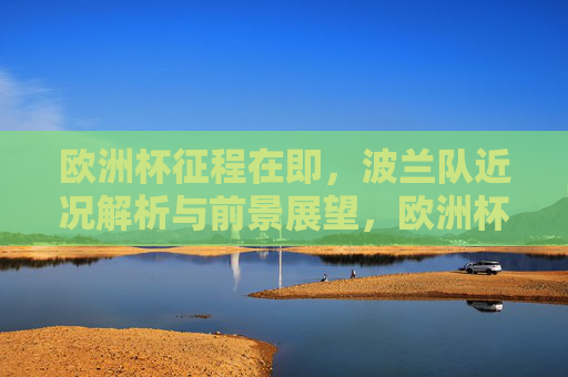 欧洲杯征程在即,波兰队近况解析与前景展望,欧洲杯在即,波兰队近况解析与前景展望