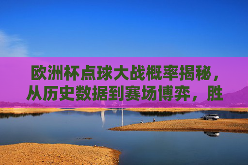 欧洲杯点球大战概率揭秘，从历史数据到赛场博弈，胜负几何？欧洲杯点球大战胜负概率，历史数据与赛场博弈的揭秘