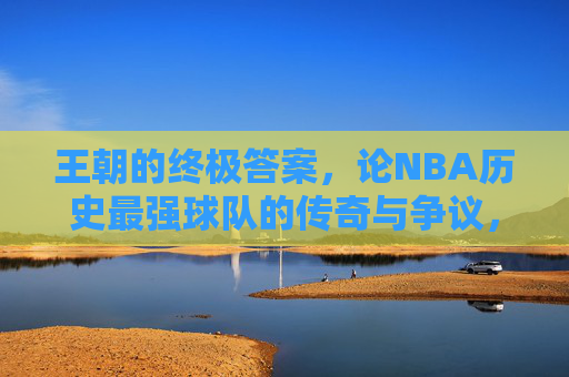 王朝的终极答案,论NBA历史最强球队的传奇与争议,王朝的终极答案,NBA历史最强球队的传奇与争议