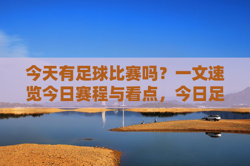 今天有足球比赛吗？一文速览今日赛程与看点，今日足球赛程与看点速览
