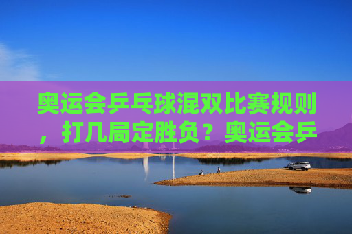 奥运会乒乓球混双比赛规则，打几局定胜负？奥运会乒乓球混双比赛规则，打几局定胜负？