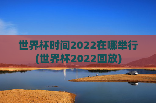 世界杯时间2022在哪举行(世界杯2022回放)