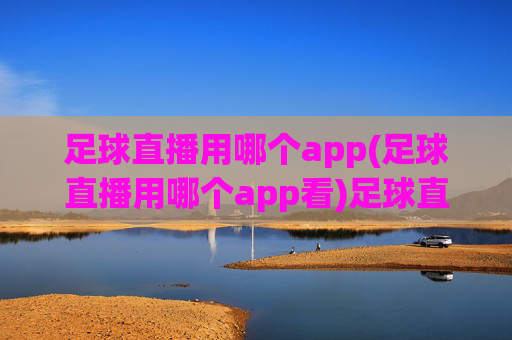 足球直播用哪个app(足球直播用哪个app看)足球直播看哪个app?