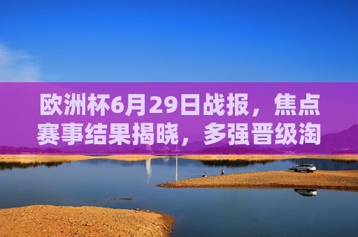 欧洲杯6月29日战报,焦点赛事结果揭晓,多强晋级淘汰赛,黑马持续闪耀,欧洲杯6月29日战报,多强晋级淘汰赛,黑马持续闪耀
