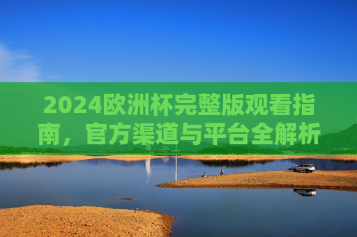 2024欧洲杯完整版观看指南，官方渠道与平台全解析，2024欧洲杯观赛指南，官方渠道与平台全解析