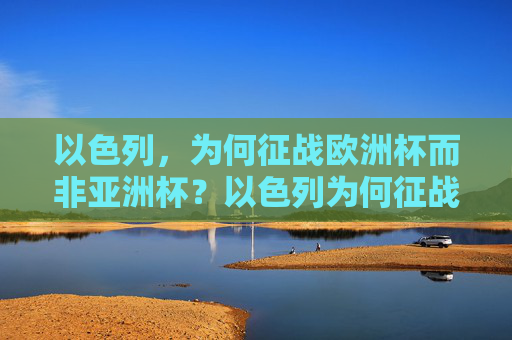 以色列，为何征战欧洲杯而非亚洲杯？以色列为何征战欧洲杯而非亚洲杯？