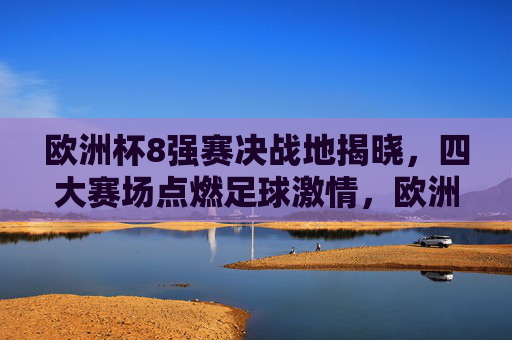 欧洲杯8强赛决战地揭晓,四大赛场点燃足球激情,欧洲杯8强赛四大赛场决战地揭晓,点燃足球激情