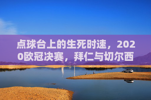 点球台上的生死时速，2020欧冠决赛，拜仁与切尔西的史诗鏖战，2020欧冠决赛，点球台上的史诗生死时速