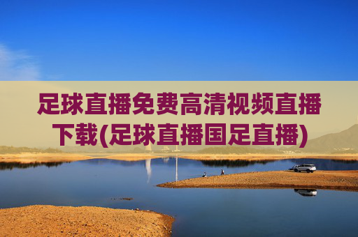 足球直播免费高清视频直播下载(足球直播国足直播)