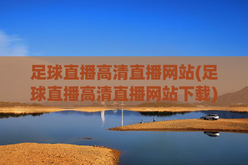 足球直播高清直播网站(足球直播高清直播网站下载)