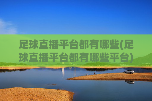 足球直播平台都有哪些(足球直播平台都有哪些平台)