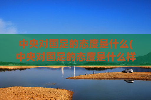 中央对国足的态度是什么(中央对国足的态度是什么样的)