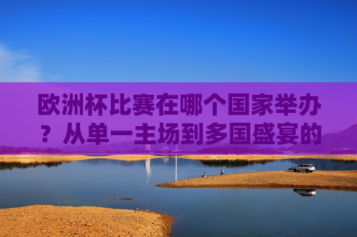 欧洲杯比赛在哪个国家举办?从单一主场到多国盛宴的绿茵之旅,欧洲杯举办国的绿茵之旅,从单一主场到多国盛宴