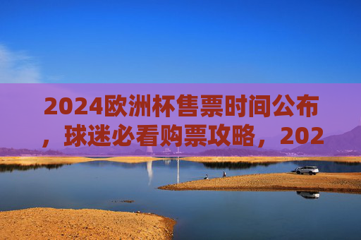 2024欧洲杯售票时间公布，球迷必看购票攻略，2024欧洲杯售票时间公布！球迷必看购票攻略