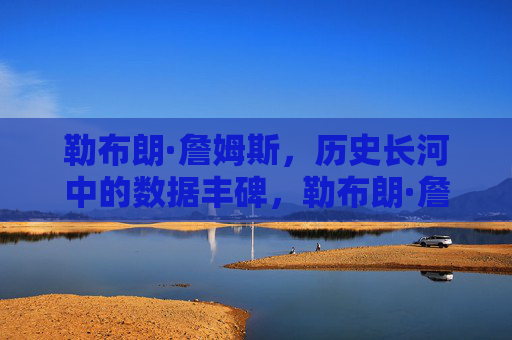 勒布朗·詹姆斯，历史长河中的数据丰碑，勒布朗·詹姆斯，历史数据丰碑