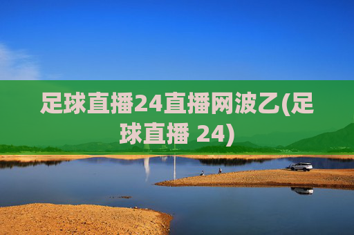 足球直播24直播网波乙(足球直播 24)