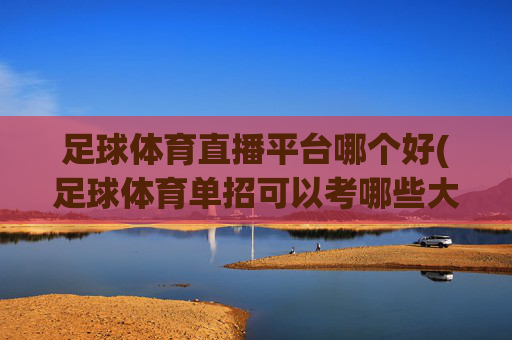 足球体育直播平台哪个好(足球体育单招可以考哪些大学)