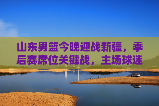 山东男篮今晚迎战新疆,季后赛席位关键战,主场球迷蓄势待发!山东男篮今晚主场迎战新疆,季后赛席位关键战!