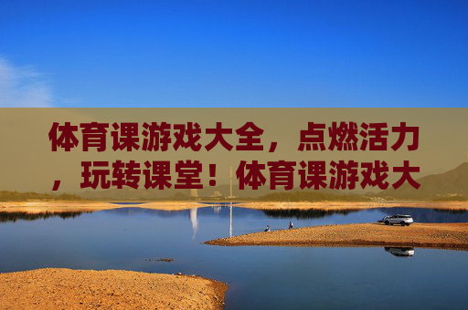 体育课游戏大全，点燃活力，玩转课堂！体育课游戏大全，点燃活力，玩转课堂！