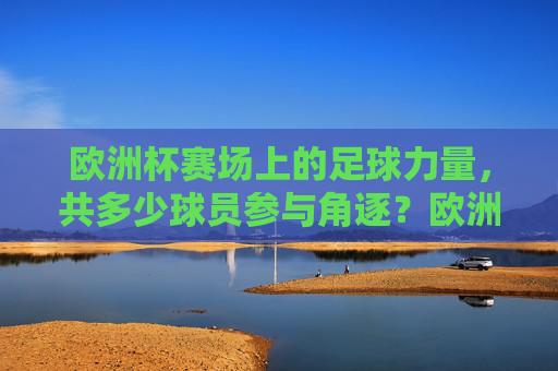 欧洲杯赛场上的足球力量,共多少球员参与角逐?欧洲杯赛场足球力量,共多少球员参与角逐?