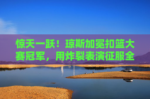 惊天一跃！琼斯加冕扣篮大赛冠军，用炸裂表演征服全场，惊天一跃！琼斯加冕扣篮大赛冠军，炸裂表演征服全场