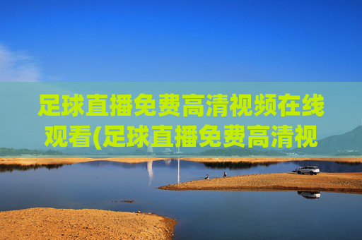 足球直播免费高清视频在线观看(足球直播免费高清视频在线观看下载)