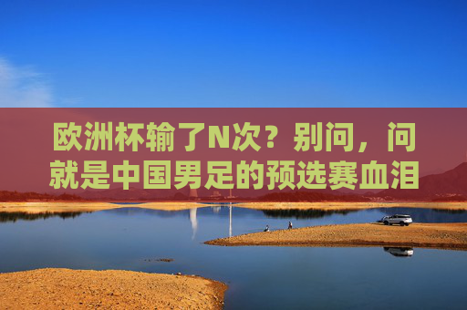 欧洲杯输了N次？别问，问就是中国男足的预选赛血泪史，中国男足预选赛血泪史