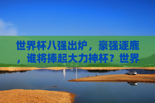 世界杯八强出炉，豪强逐鹿，谁将捧起大力神杯？世界杯八强出炉，豪强逐鹿谁将捧杯？