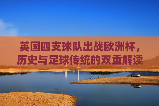 英国四支球队出战欧洲杯,历史与足球传统的双重解读,英伦四队出征欧洲杯,历史与传统的双重解读