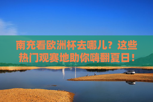 南充看欧洲杯去哪儿？这些热门观赛地助你嗨翻夏日！南充看欧洲杯去哪儿？热门观赛地助你嗨翻夏日！
