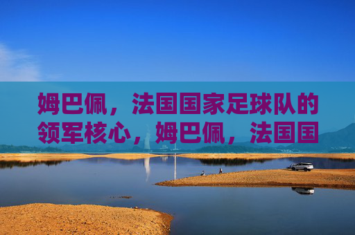 姆巴佩,法国国家足球队的领军核心,姆巴佩,法国国家足球队领军核心