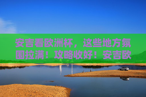 安吉看欧洲杯,这些地方氛围拉满!攻略收好!安吉欧洲杯观赛氛围拉满全攻略!