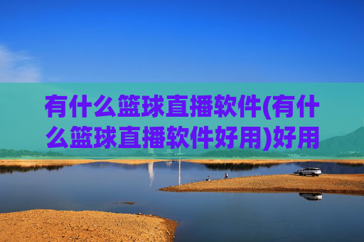有什么篮球直播软件(有什么篮球直播软件好用)好用的篮球直播软件推荐