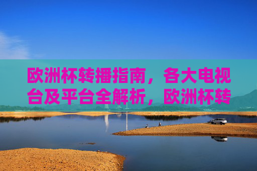 欧洲杯转播指南,各大电视台及平台全解析,欧洲杯转播指南,各大电视台及平台全解析
