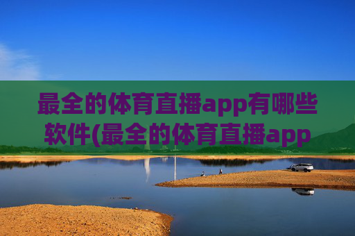 最全的体育直播app有哪些软件(最全的体育直播app有哪些软件免费)最全免费体育直播app推荐